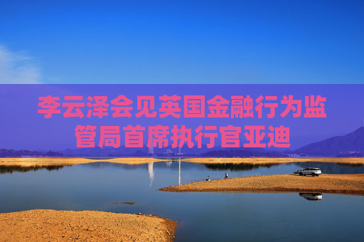 李云泽会见英国金融行为监管局首席执行官亚迪