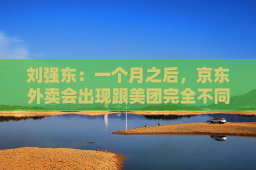 刘强东：一个月之后，京东外卖会出现跟美团完全不同的商业模式