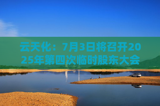 云天化：7月3日将召开2025年第四次临时股东大会