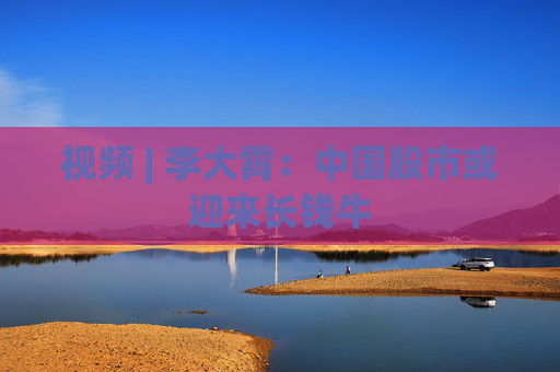 视频 | 李大霄：中国股市或迎来长钱牛