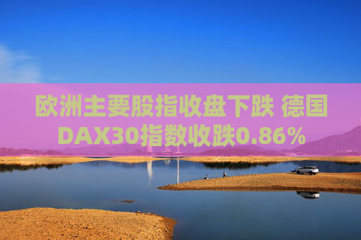 欧洲主要股指收盘下跌 德国DAX30指数收跌0.86%