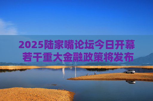 2025陆家嘴论坛今日开幕 若干重大金融政策将发布