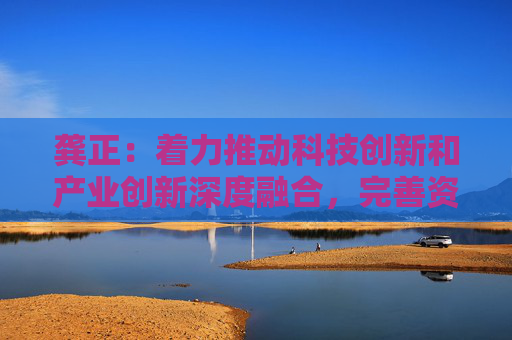 龚正：着力推动科技创新和产业创新深度融合，完善资本市场
