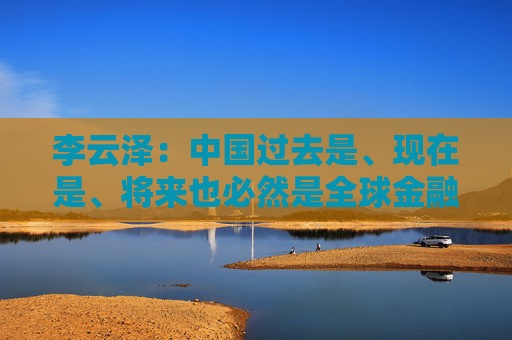 李云泽：中国过去是、现在是、将来也必然是全球金融机构展业兴业的沃土