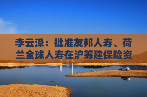 李云泽：批准友邦人寿、荷兰全球人寿在沪筹建保险资管公司 一如既往推动更多金融开放措施