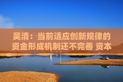 吴清：当前适应创新规律的资金形成机制还不完善 资本市场大有可为