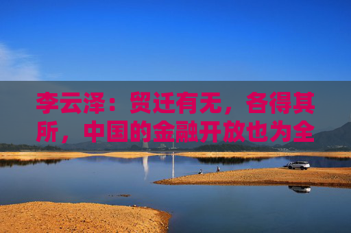 李云泽：贸迁有无，各得其所，中国的金融开放也为全球资金提供了良好的资产配置机会