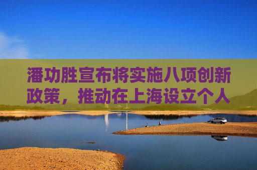 潘功胜宣布将实施八项创新政策，推动在上海设立个人征信机构！