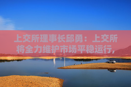上交所理事长邱勇：上交所将全力维护市场平稳运行,着力构建市场内生稳定机制