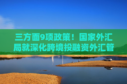 三方面9项政策！国家外汇局就深化跨境投融资外汇管理改革征求意见