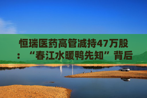 恒瑞医药高管减持47万股：“春江水暖鸭先知”背后的信任危机？