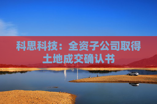 科思科技：全资子公司取得土地成交确认书