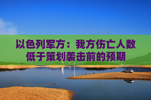以色列军方：我方伤亡人数低于策划袭击前的预期