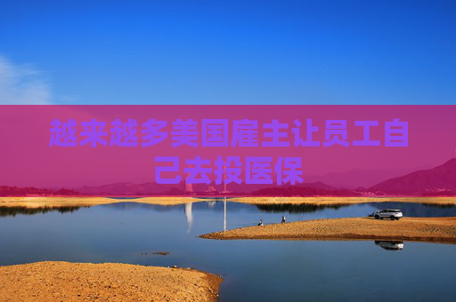 越来越多美国雇主让员工自己去投医保