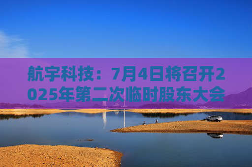 航宇科技：7月4日将召开2025年第二次临时股东大会