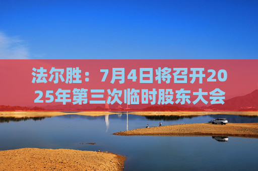 法尔胜：7月4日将召开2025年第三次临时股东大会
