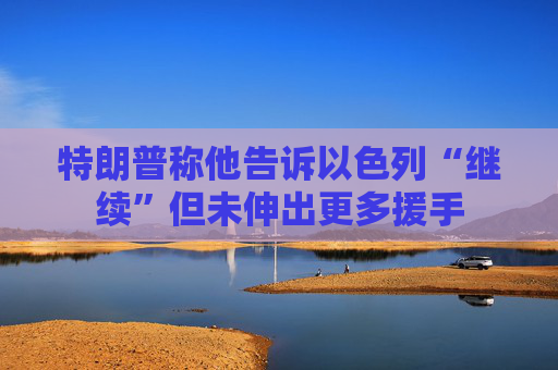 特朗普称他告诉以色列“继续”但未伸出更多援手