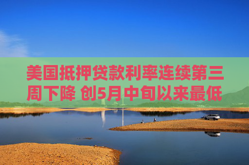 美国抵押贷款利率连续第三周下降 创5月中旬以来最低