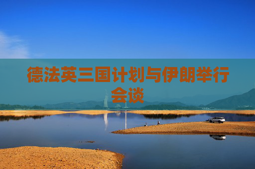 德法英三国计划与伊朗举行会谈