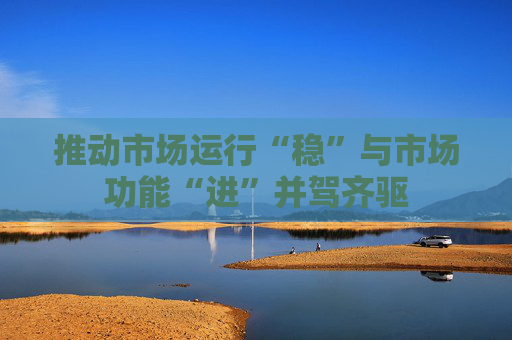 推动市场运行“稳”与市场功能“进”并驾齐驱