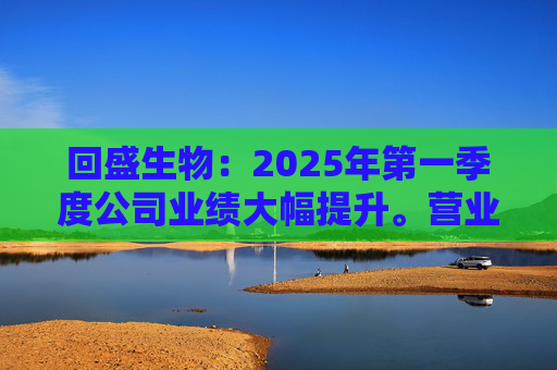 回盛生物：2025年第一季度公司业绩大幅提升。营业收入同比增长92.96%
