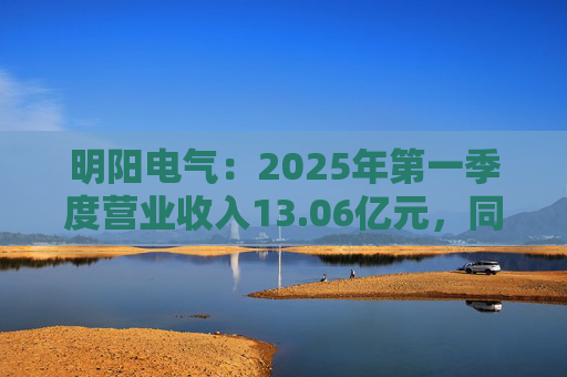 明阳电气：2025年第一季度营业收入13.06亿元，同比增长26.21%