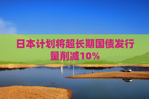 日本计划将超长期国债发行量削减10%