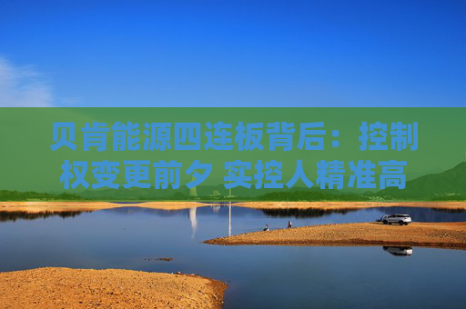 贝肯能源四连板背后：控制权变更前夕 实控人精准高位减持套现