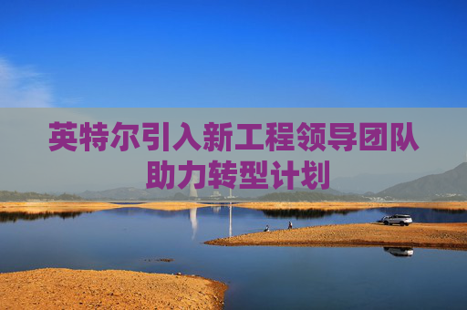 英特尔引入新工程领导团队 助力转型计划