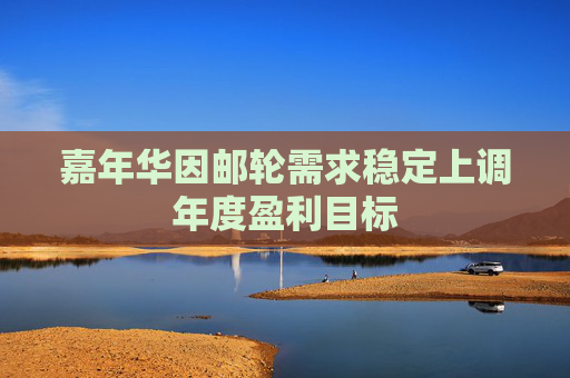 嘉年华因邮轮需求稳定上调年度盈利目标
