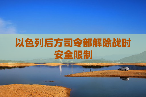 以色列后方司令部解除战时安全限制