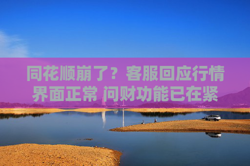 同花顺崩了？客服回应行情界面正常 问财功能已在紧急处理