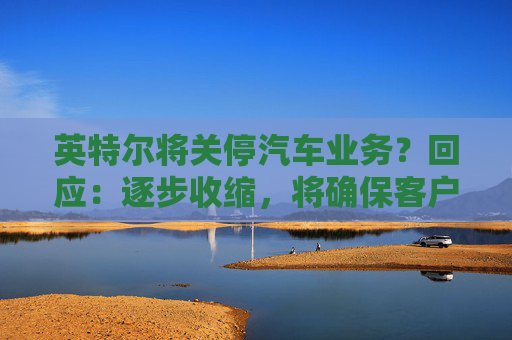 英特尔将关停汽车业务？回应：逐步收缩，将确保客户顺利过渡