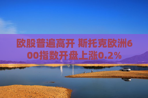欧股普遍高开 斯托克欧洲600指数开盘上涨0.2%