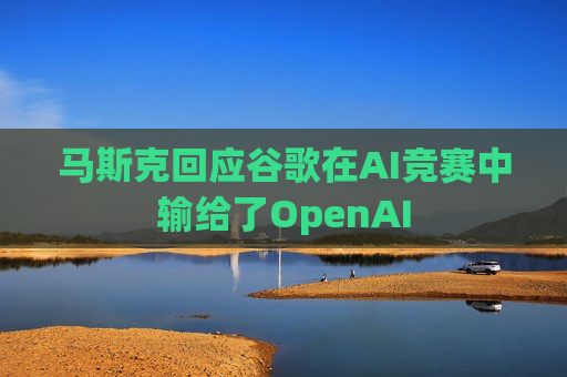 马斯克回应谷歌在AI竞赛中输给了OpenAI