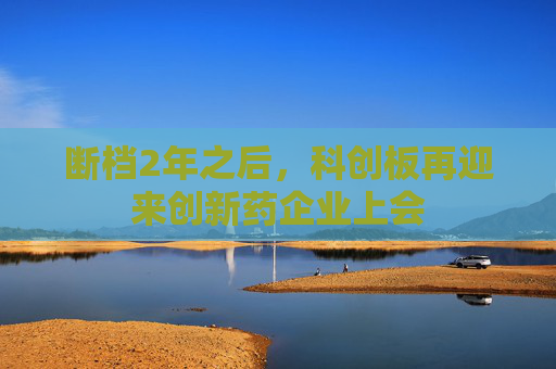 断档2年之后，科创板再迎来创新药企业上会