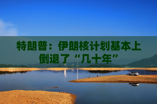 特朗普：伊朗核计划基本上倒退了“几十年”
