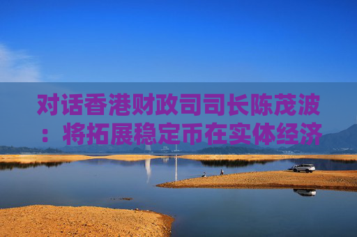 对话香港财政司司长陈茂波：将拓展稳定币在实体经济中的应用场景