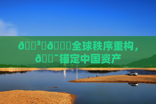 🏳️🌈全球秩序重构，🎯锚定中国资产