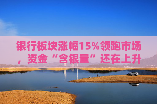 银行板块涨幅15%领跑市场，资金“含银量”还在上升