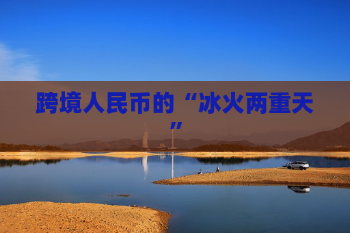 跨境人民币的“冰火两重天”
