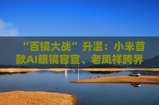 “百镜大战”升温：小米首款AI眼镜官宣、老凤祥跨界进入、Rokid F码用户支付通道开启……
