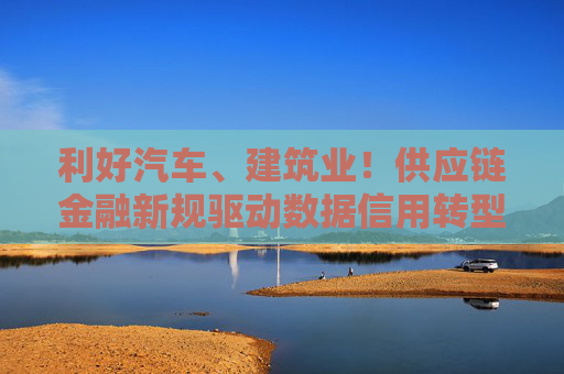利好汽车、建筑业！供应链金融新规驱动数据信用转型