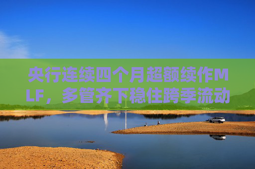 央行连续四个月超额续作MLF，多管齐下稳住跨季流动性