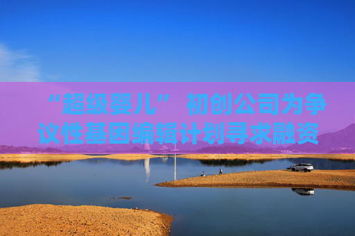 “超级婴儿” 初创公司为争议性基因编辑计划寻求融资