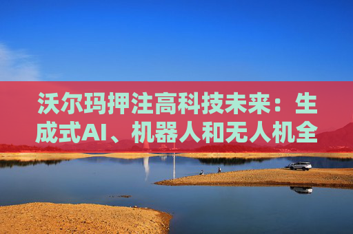 沃尔玛押注高科技未来：生成式AI、机器人和无人机全面落地