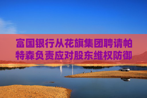富国银行从花旗集团聘请帕特森负责应对股东维权防御业务