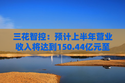 三花智控：预计上半年营业收入将达到150.44亿元至177.79亿元，同比增长10%至30%