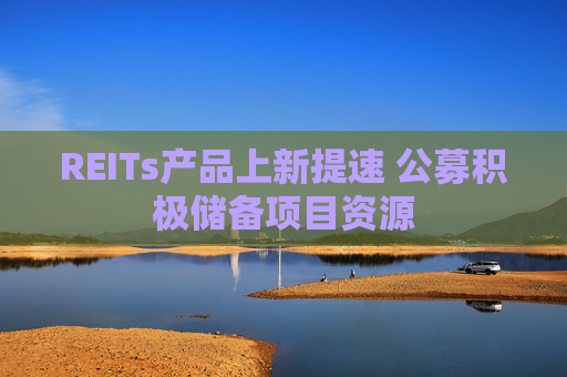 REITs产品上新提速 公募积极储备项目资源