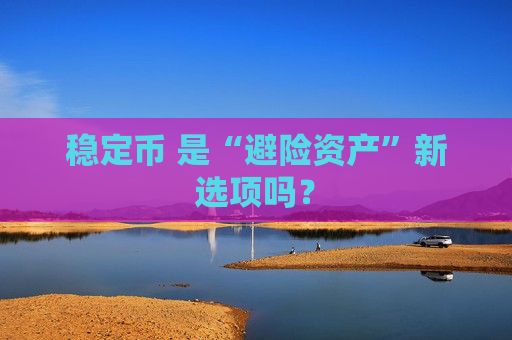 稳定币 是“避险资产”新选项吗？